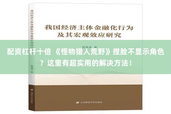 配资杠杆十倍 《怪物猎人荒野》捏脸不显示角色？这里有超实用的解决方法！