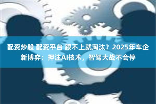 配资炒股 配资平台 跟不上就淘汰？2025年车企新博弈：押注AI技术，智驾大战不会停