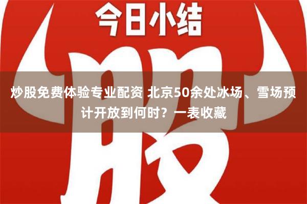 炒股免费体验专业配资 北京50余处冰场、雪场预计开放到何时？一表收藏